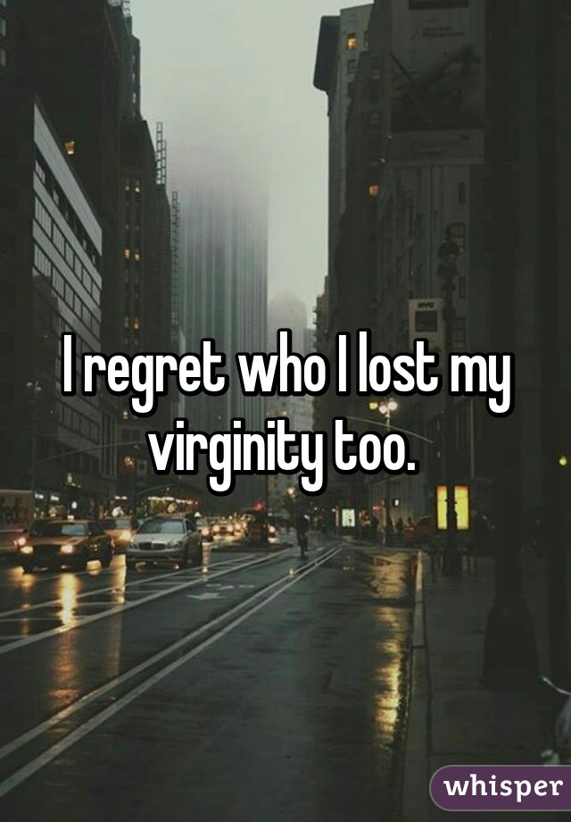 I regret who I lost my virginity too. 