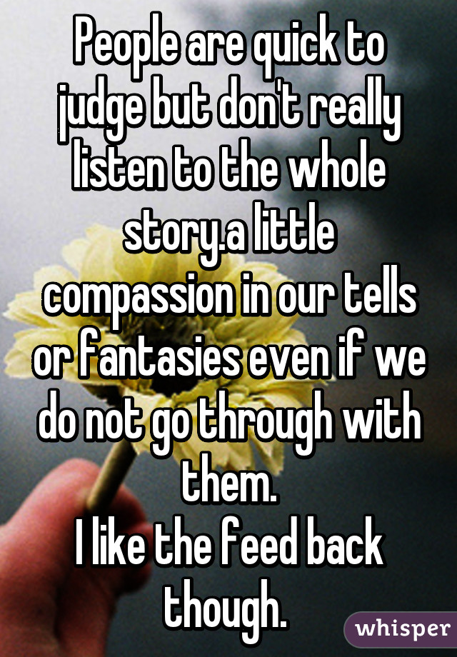 People are quick to judge but don't really listen to the whole story.a little compassion in our tells or fantasies even if we do not go through with them.
I like the feed back though. 