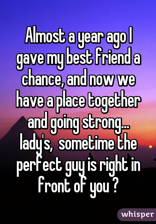 Almost a year ago I gave my best friend a chance, and now we have a place together and going strong... lady's,  sometime the perfect guy is right in front of you ❤