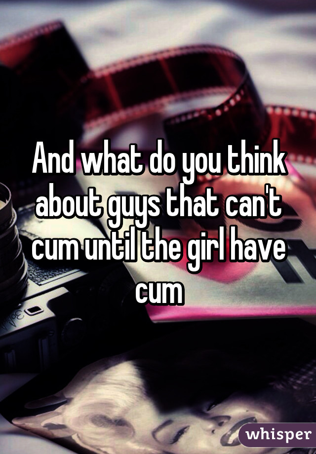 And what do you think about guys that can't cum until the girl have cum