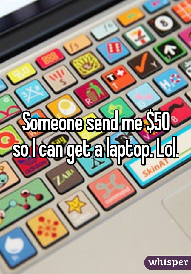 Someone send me $50 so I can get a laptop. Lol.