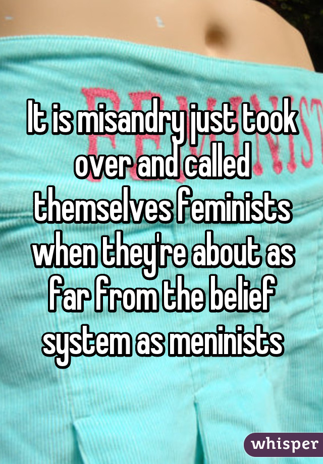 It is misandry just took over and called themselves feminists when they're about as far from the belief system as meninists