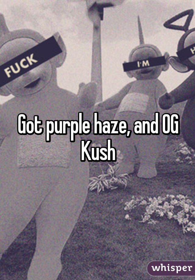 Got purple haze, and OG Kush