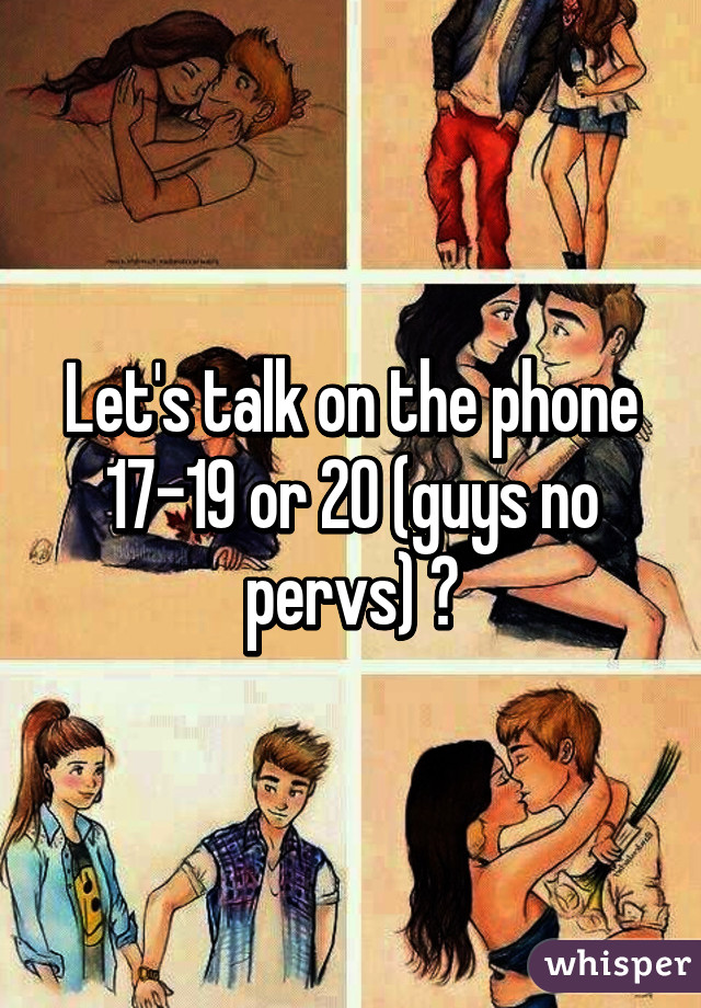 Let's talk on the phone 17-19 or 20 (guys no pervs) 😊