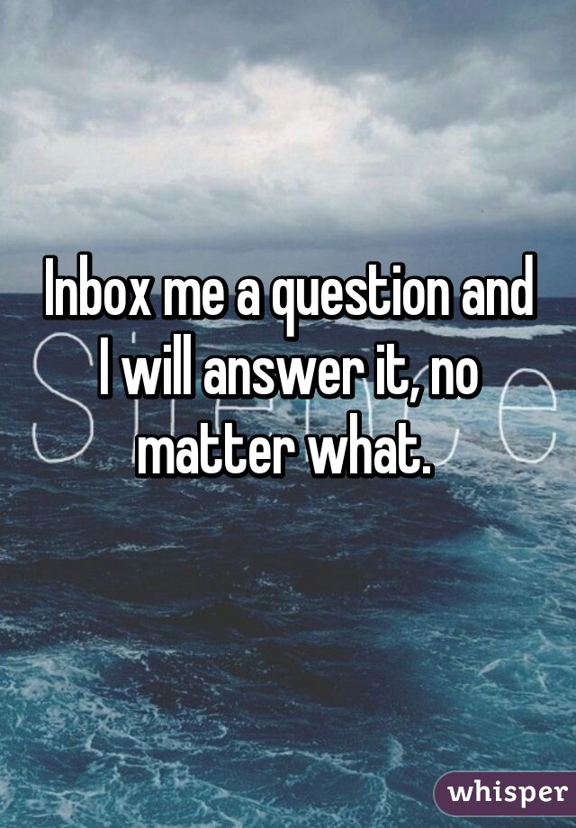 Inbox me a question and I will answer it, no matter what. 
