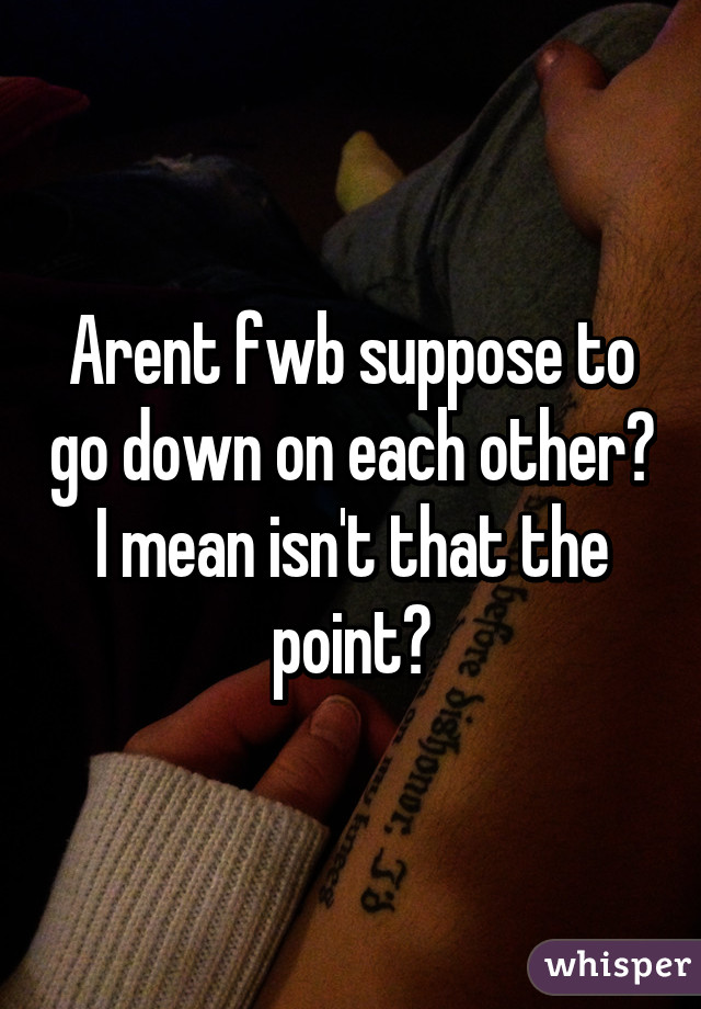 Arent fwb suppose to go down on each other? I mean isn't that the point?