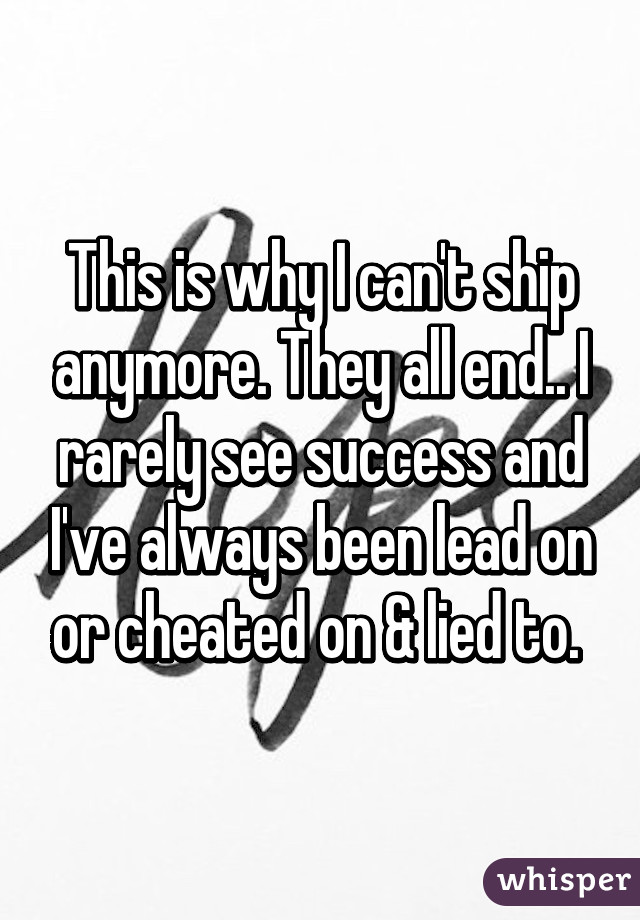 This is why I can't ship anymore. They all end.. I rarely see success and I've always been lead on or cheated on & lied to. 