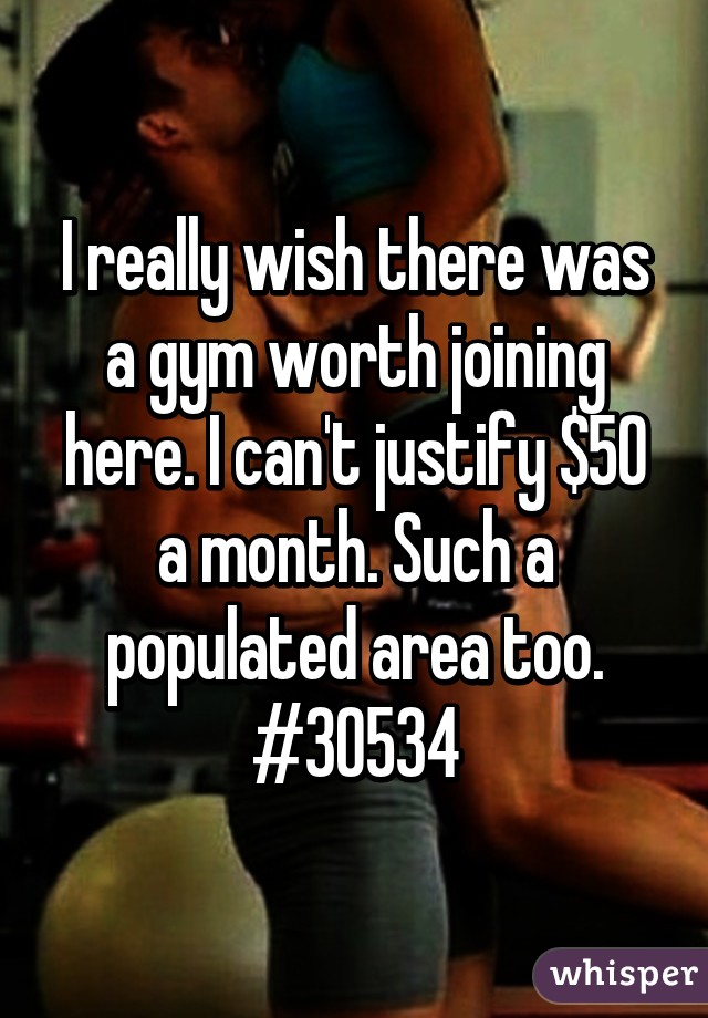 I really wish there was a gym worth joining here. I can't justify $50 a month. Such a populated area too. #30534