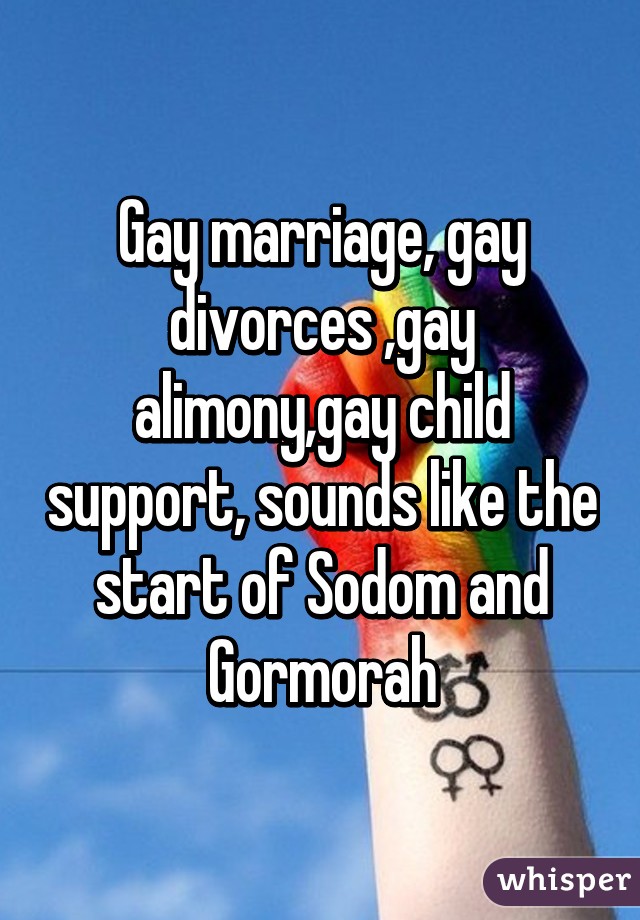 Gay marriage, gay divorces ,gay alimony,gay child support, sounds like the start of Sodom and Gormorah