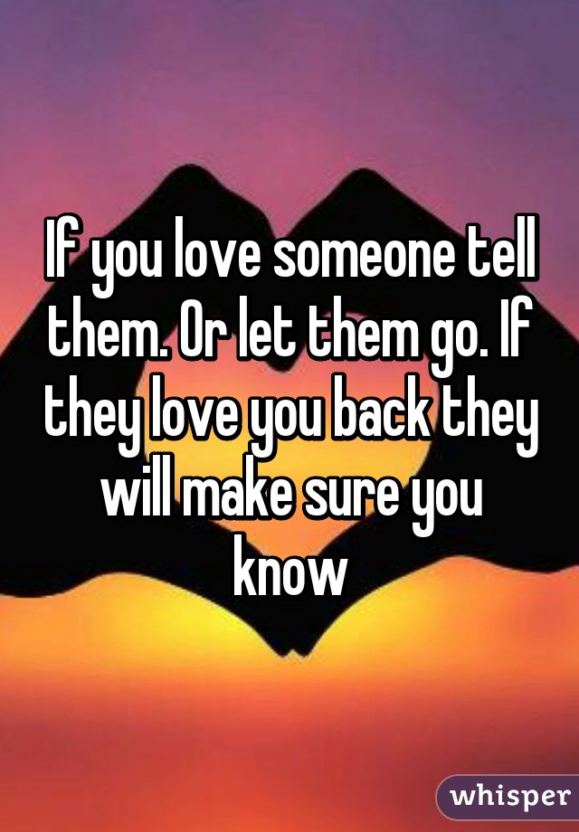 If you love someone tell them. Or let them go. If they love you back they will make sure you know