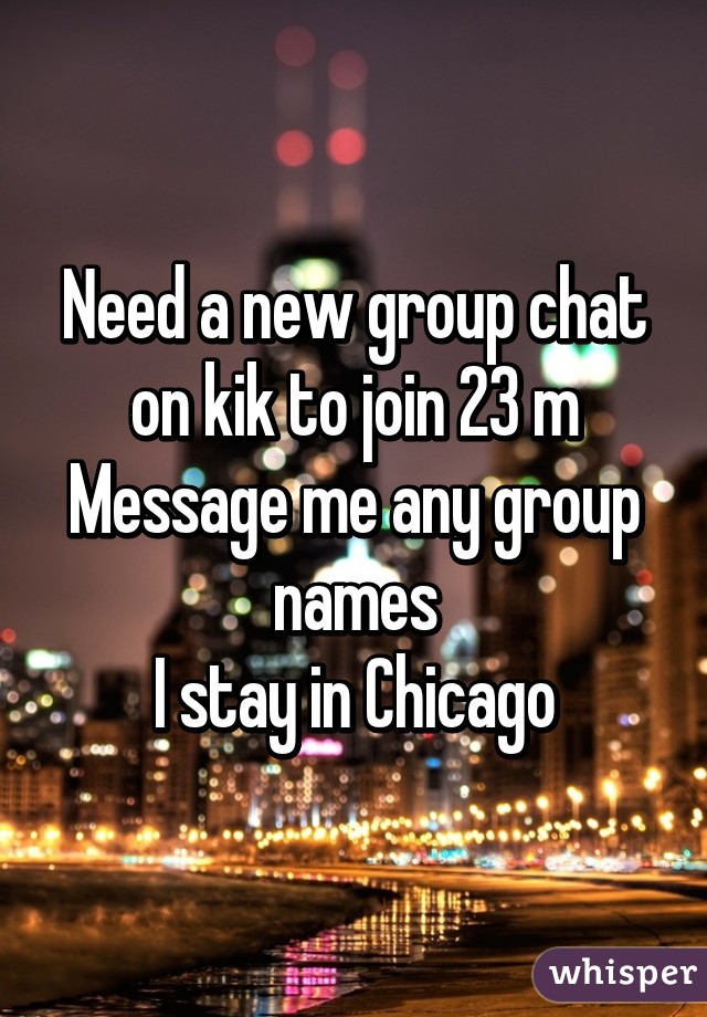 Need a new group chat on kik to join 23 m
Message me any group names
I stay in Chicago