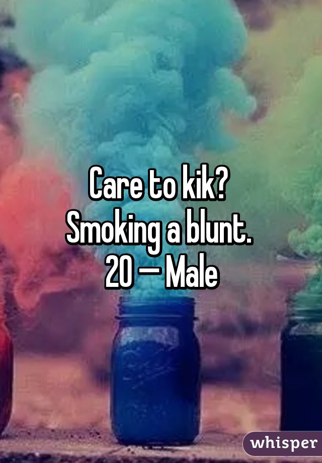 Care to kik? 
Smoking a blunt. 
20 — Male