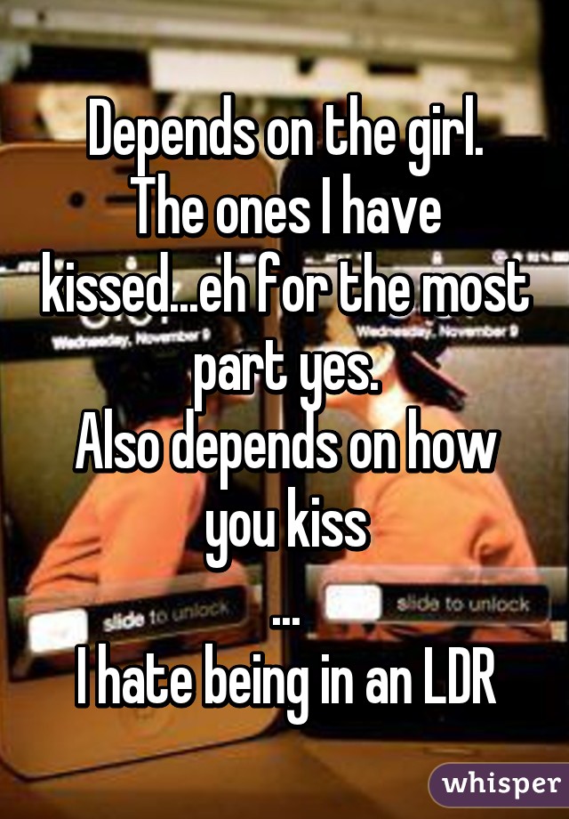 Depends on the girl.
The ones I have kissed...eh for the most part yes.
Also depends on how you kiss
...
I hate being in an LDR