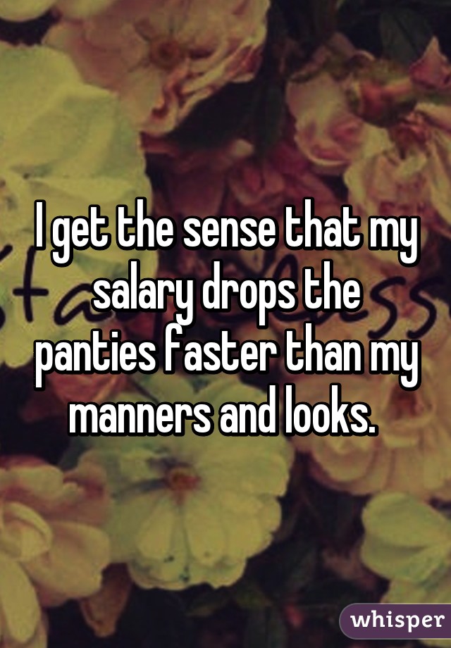 I get the sense that my salary drops the panties faster than my manners and looks. 