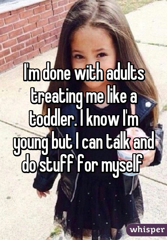 I'm done with adults treating me like a toddler. I know I'm young but I can talk and do stuff for myself 