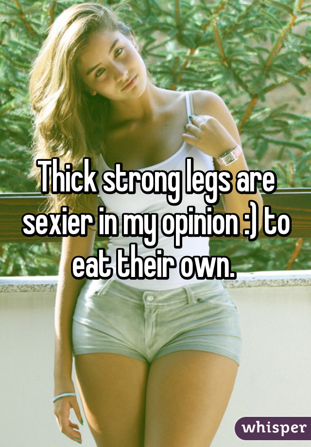 Thick strong legs are sexier in my opinion :) to eat their own. 