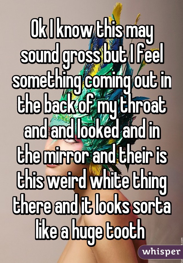 Ok I know this may sound gross but I feel something coming out in the back of my throat and and looked and in the mirror and their is this weird white thing there and it looks sorta like a huge tooth 