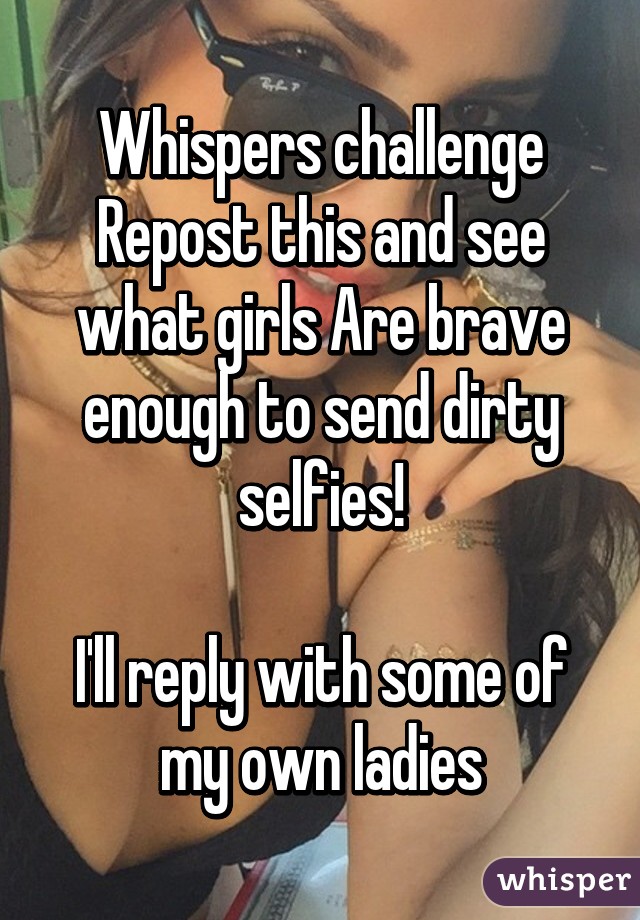 Whispers challenge
Repost this and see what girls Are brave enough to send dirty selfies!

I'll reply with some of my own ladies