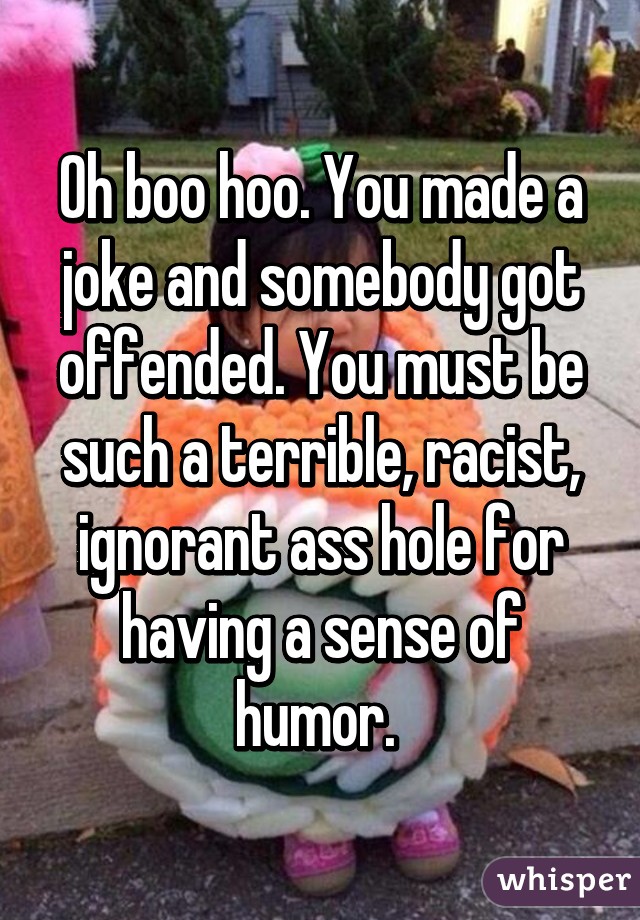 Oh boo hoo. You made a joke and somebody got offended. You must be such a terrible, racist, ignorant ass hole for having a sense of humor. 