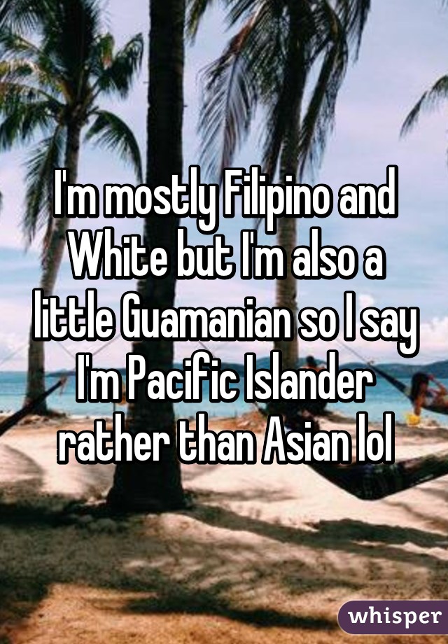 I'm mostly Filipino and White but I'm also a little Guamanian so I say I'm Pacific Islander rather than Asian lol