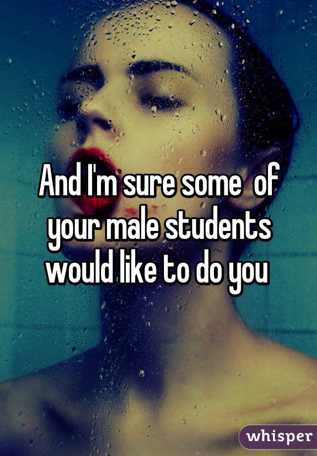 And I'm sure some  of your male students would like to do you 