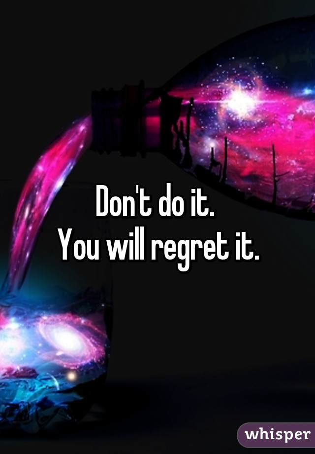 Don't do it. 
You will regret it.