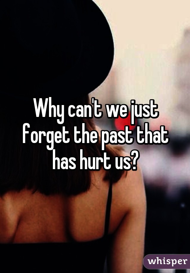 Why can't we just forget the past that has hurt us?