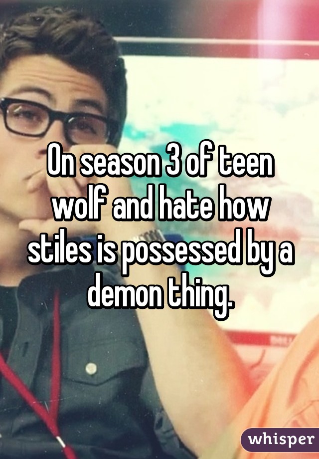 On season 3 of teen wolf and hate how stiles is possessed by a demon thing.