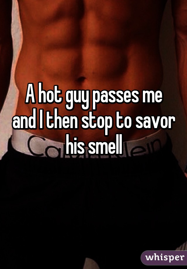 A hot guy passes me and I then stop to savor his smell
