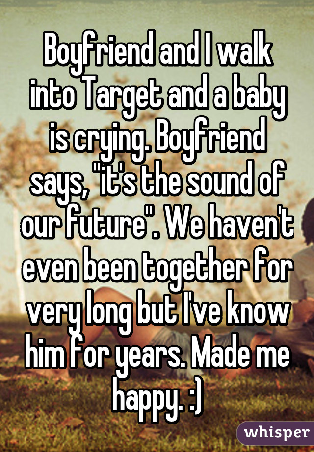 Boyfriend and I walk into Target and a baby is crying. Boyfriend says, "it's the sound of our future". We haven't even been together for very long but I've know him for years. Made me happy. :)