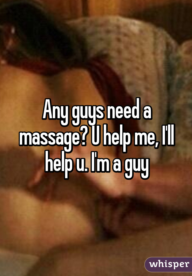 Any guys need a massage? U help me, I'll help u. I'm a guy