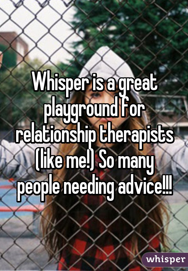 Whisper is a great playground for relationship therapists (like me!) So many people needing advice!!!