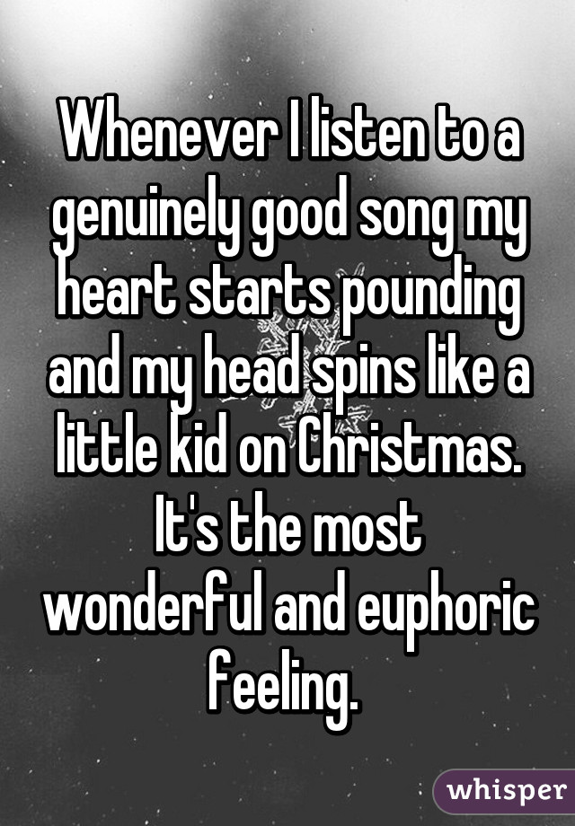 Whenever I listen to a genuinely good song my heart starts pounding and my head spins like a little kid on Christmas.
It's the most wonderful and euphoric feeling. 