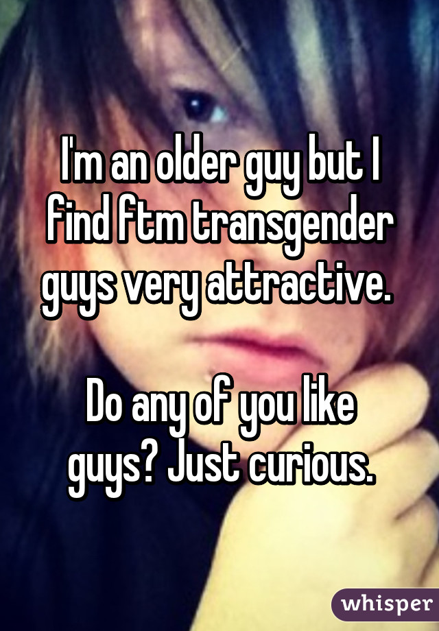 I'm an older guy but I find ftm transgender guys very attractive. 

Do any of you like guys? Just curious.