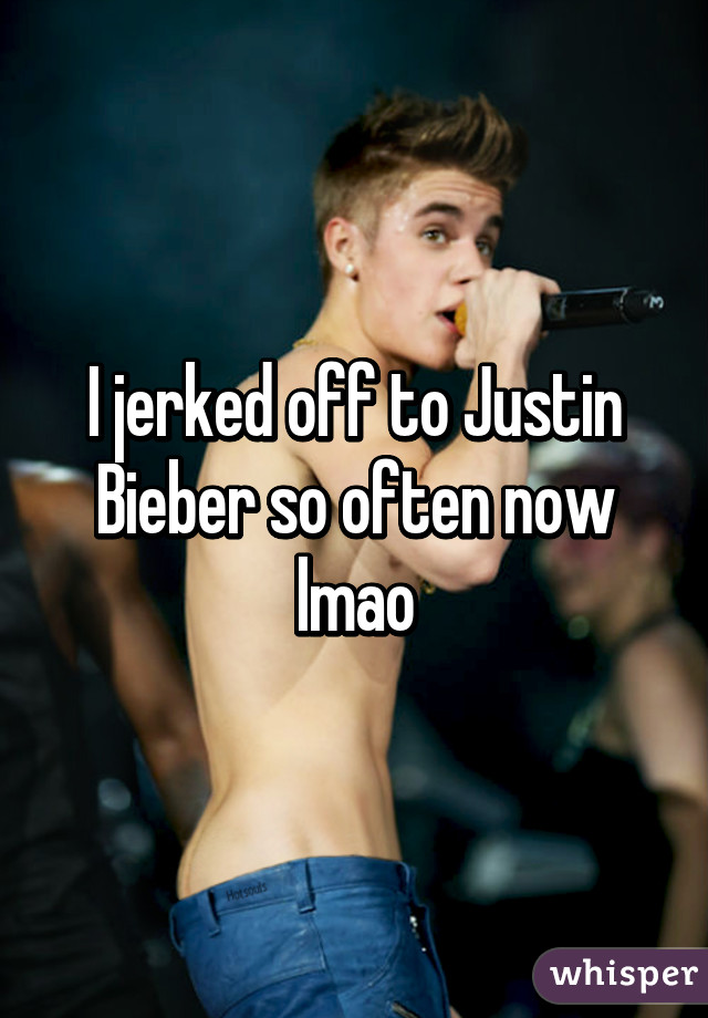 I jerked off to Justin Bieber so often now lmao