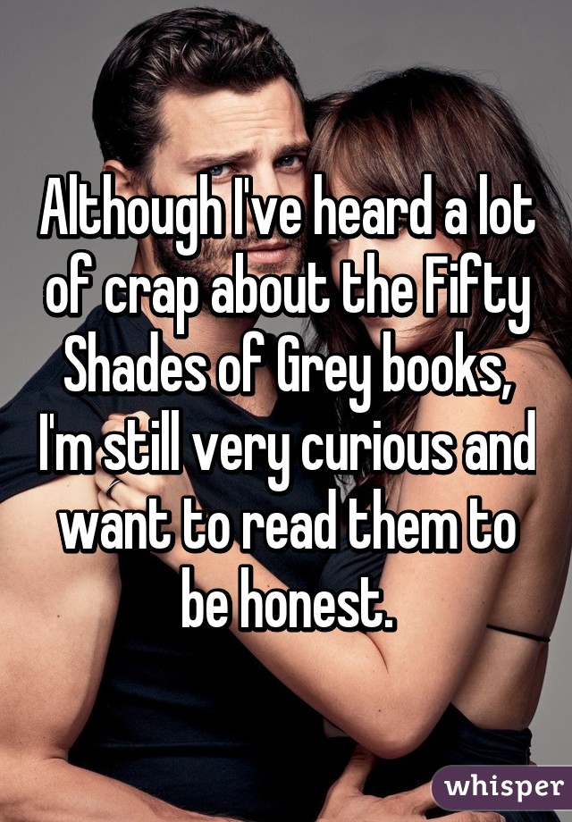 Although I've heard a lot of crap about the Fifty Shades of Grey books, I'm still very curious and want to read them to be honest.