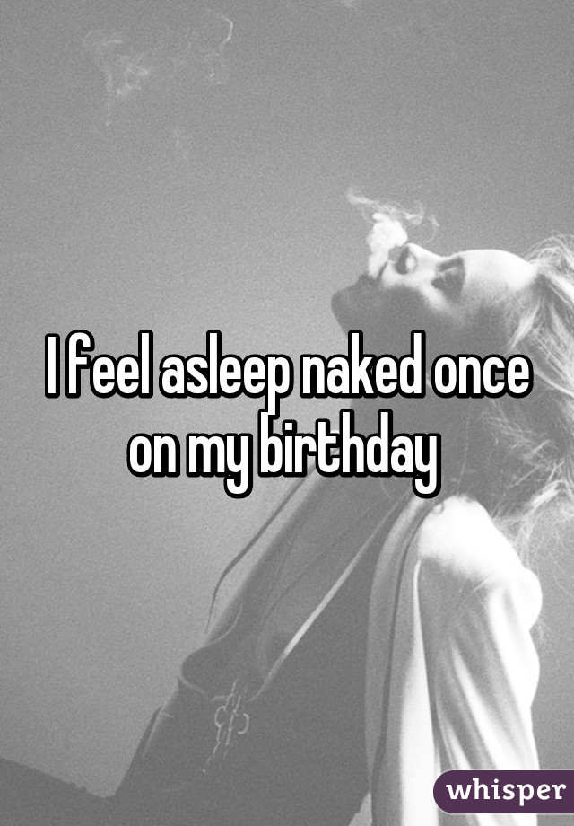 I feel asleep naked once on my birthday 