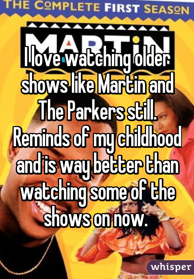 I love watching older shows like Martin and The Parkers still. Reminds of my childhood and is way better than watching some of the shows on now. 