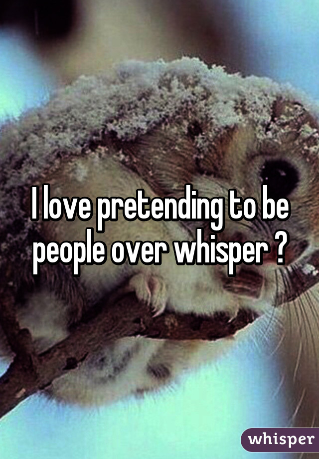 I love pretending to be people over whisper 😈