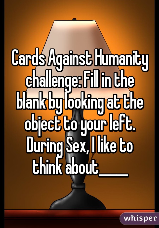 Cards Against Humanity challenge: Fill in the blank by looking at the object to your left.
During Sex, I like to think about_____