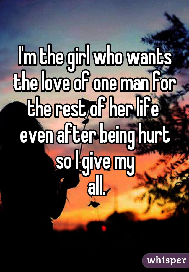 I'm the girl who wants the love of one man for the rest of her life  even after being hurt so I give my
 all.
