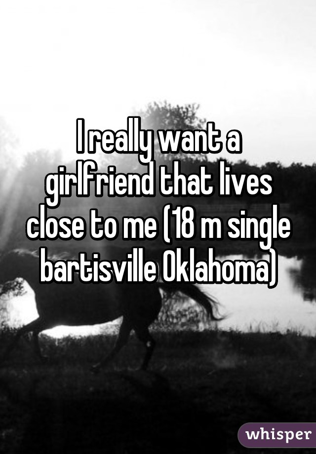 I really want a girlfriend that lives close to me (18 m single bartisville Oklahoma)
