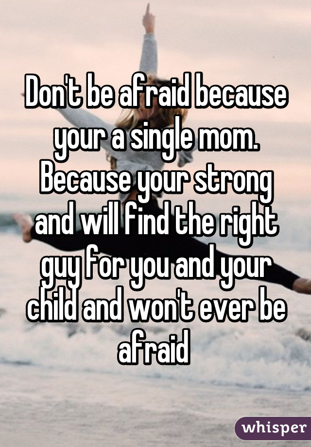 Don't be afraid because your a single mom. Because your strong and will find the right guy for you and your child and won't ever be afraid 