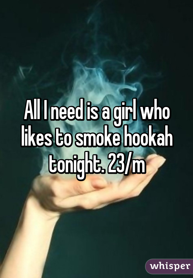 All I need is a girl who likes to smoke hookah tonight. 23/m