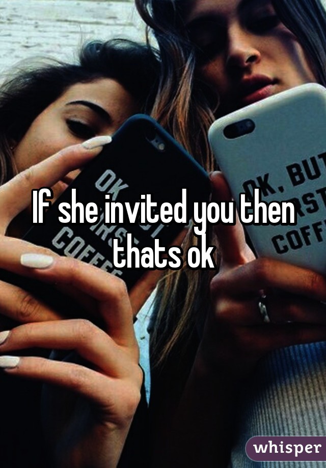 If she invited you then thats ok