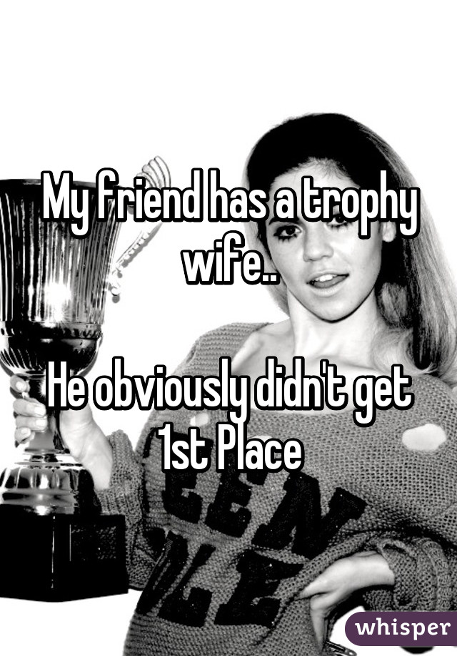 My friend has a trophy wife..

He obviously didn't get 1st Place