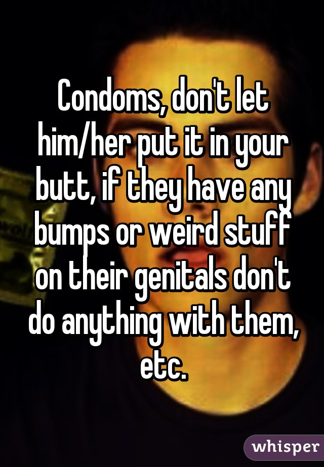 Condoms, don't let him/her put it in your butt, if they have any bumps or weird stuff on their genitals don't do anything with them, etc.