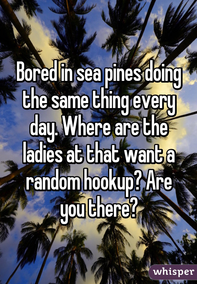 Bored in sea pines doing the same thing every day. Where are the ladies at that want a random hookup? Are you there?