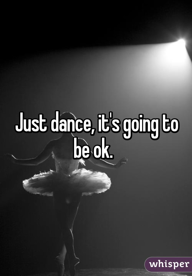 Just dance, it's going to be ok.  