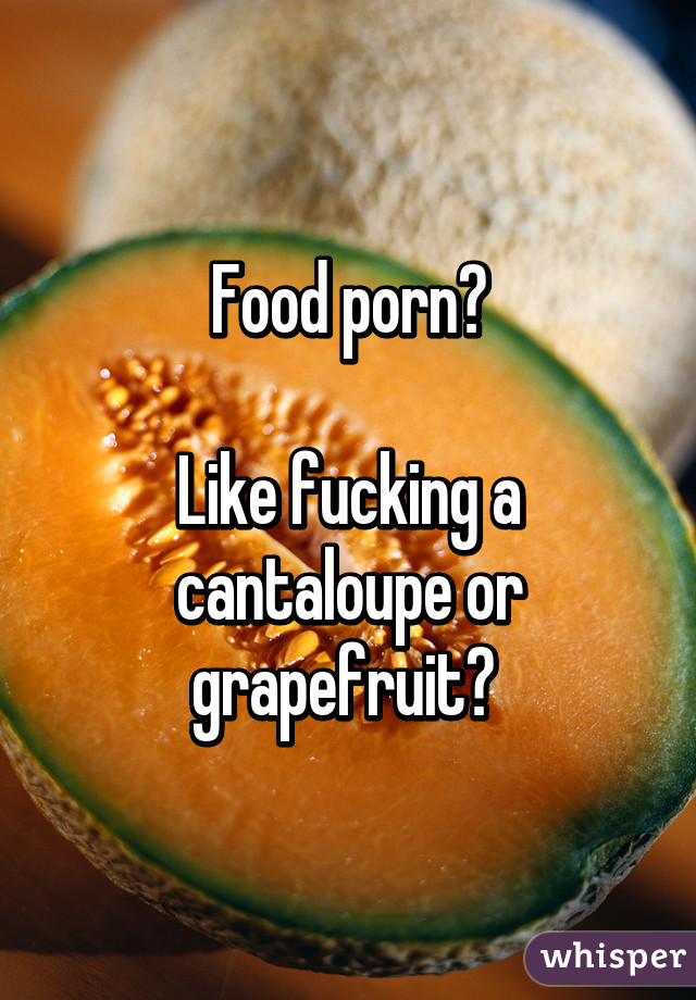 Food porn?

Like fucking a cantaloupe or grapefruit? 